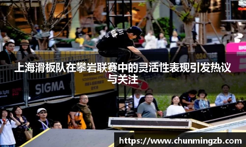 上海滑板队在攀岩联赛中的灵活性表现引发热议与关注