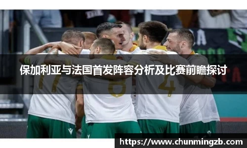 保加利亚与法国首发阵容分析及比赛前瞻探讨