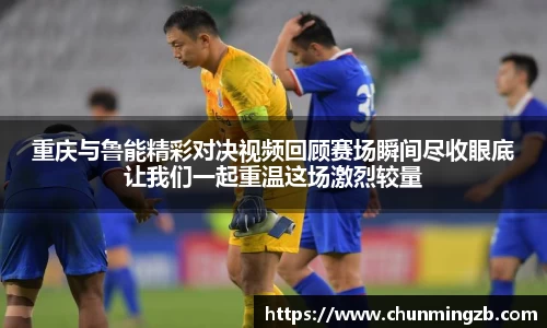 重庆与鲁能精彩对决视频回顾赛场瞬间尽收眼底让我们一起重温这场激烈较量